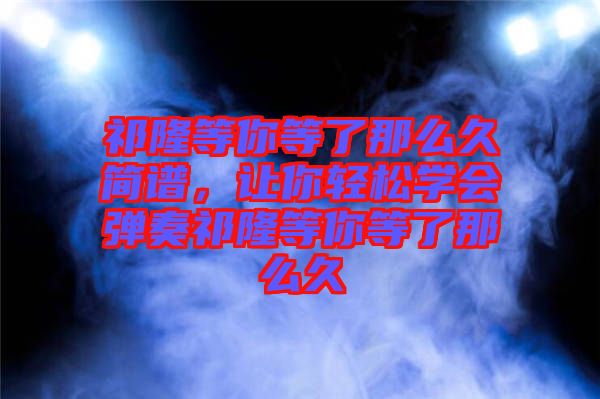 祁隆等你等了那么久簡譜，讓你輕松學會彈奏祁隆等你等了那么久