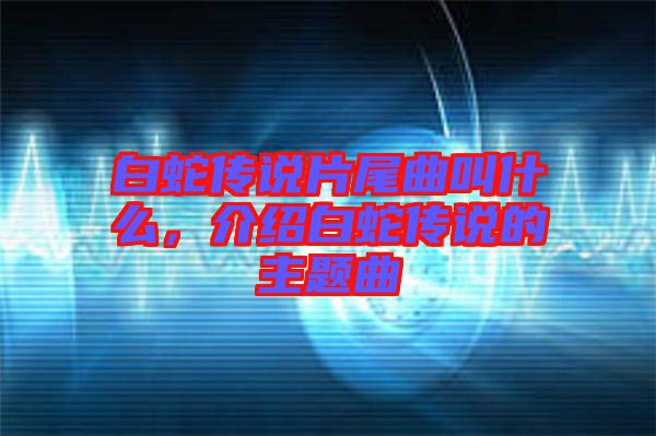白蛇傳說片尾曲叫什么，介紹白蛇傳說的主題曲