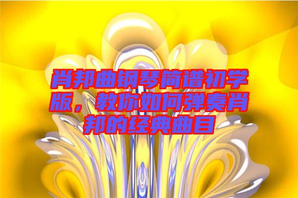 肖邦曲鋼琴簡(jiǎn)譜初學(xué)版，教你如何彈奏肖邦的經(jīng)典曲目