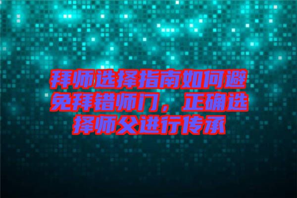 拜師選擇指南如何避免拜錯師門，正確選擇師父進(jìn)行傳承