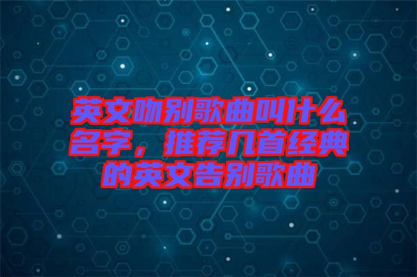 英文吻別歌曲叫什么名字，推薦幾首經(jīng)典的英文告別歌曲