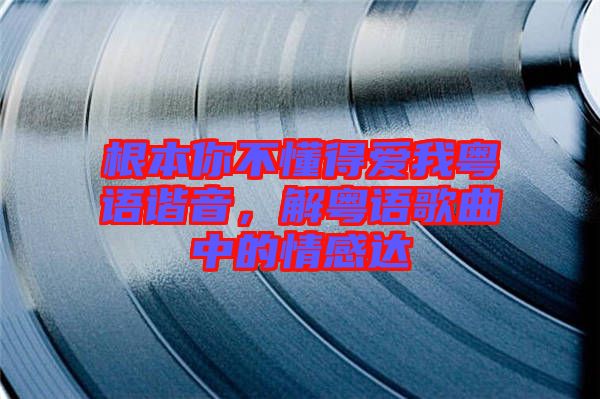 根本你不懂得愛(ài)我粵語(yǔ)諧音，解粵語(yǔ)歌曲中的情感達(dá)