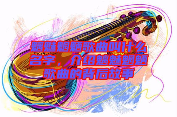 魑魅魍魎歌曲叫什么名字，介紹魑魅魍魎歌曲的背后故事