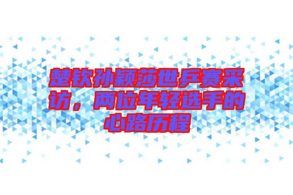 楚欽孫穎莎世乒賽采訪，兩位年輕選手的心路歷程