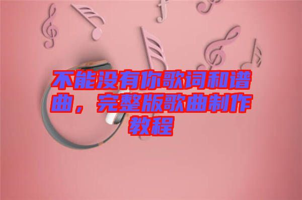 不能沒有你歌詞和譜曲，完整版歌曲制作教程
