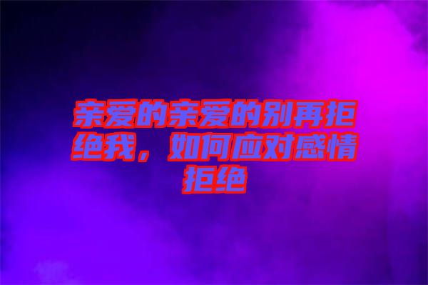 親愛的親愛的別再拒絕我，如何應(yīng)對感情拒絕