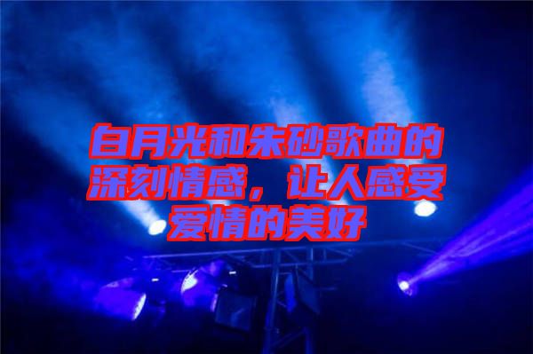 白月光和朱砂歌曲的深刻情感，讓人感受愛情的美好