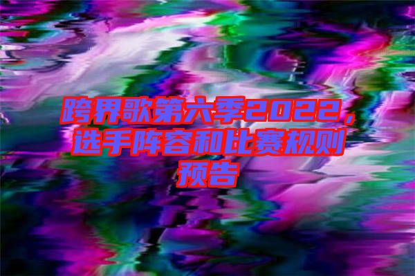 跨界歌第六季2022，選手陣容和比賽規(guī)則預(yù)告