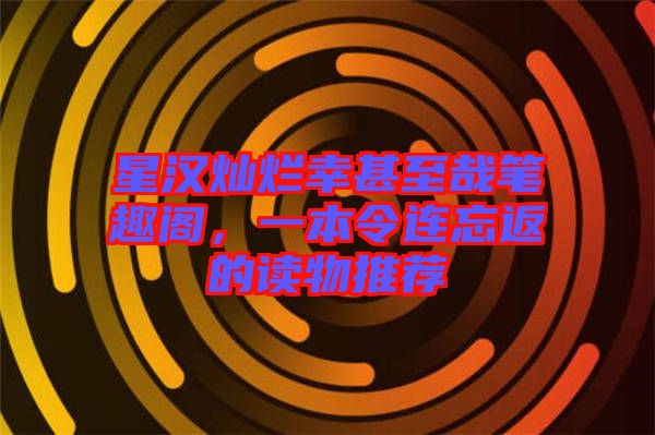 星漢燦爛幸甚至哉筆趣閣，一本令連忘返的讀物推薦