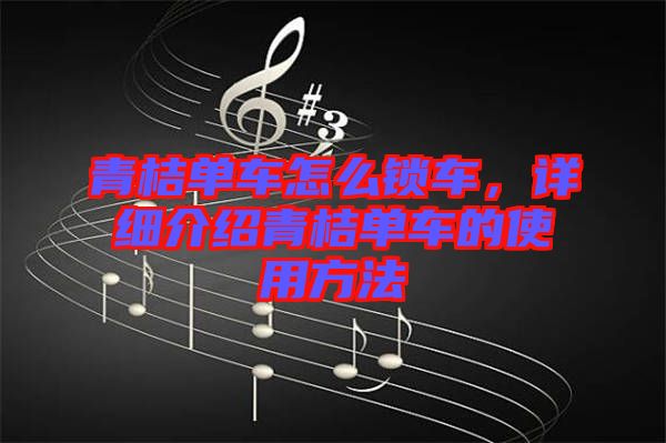 青桔單車怎么鎖車，詳細介紹青桔單車的使用方法