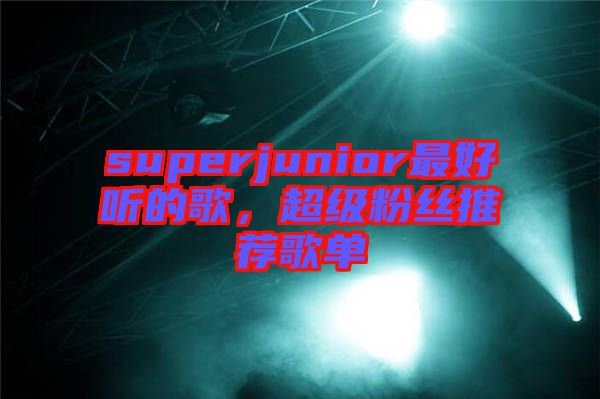 superjunior最好聽的歌，超級(jí)粉絲推薦歌單