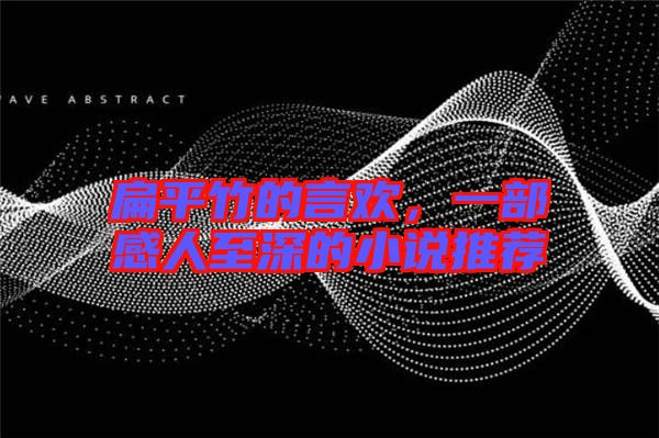 扁平竹的言歡，一部感人至深的小說推薦