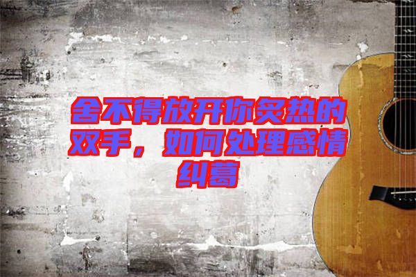 舍不得放開(kāi)你炙熱的雙手，如何處理感情糾葛
