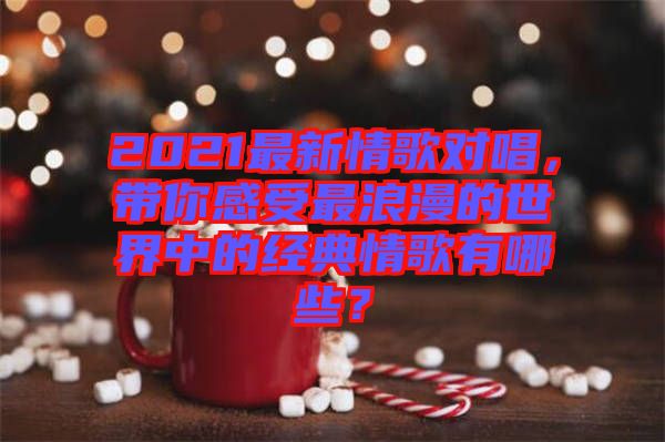 2021最新情歌對唱，帶你感受最浪漫的世界中的經(jīng)典情歌有哪些？