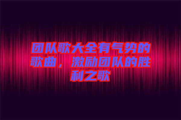 團(tuán)隊(duì)歌大全有氣勢的歌曲，激勵(lì)團(tuán)隊(duì)的勝利之歌