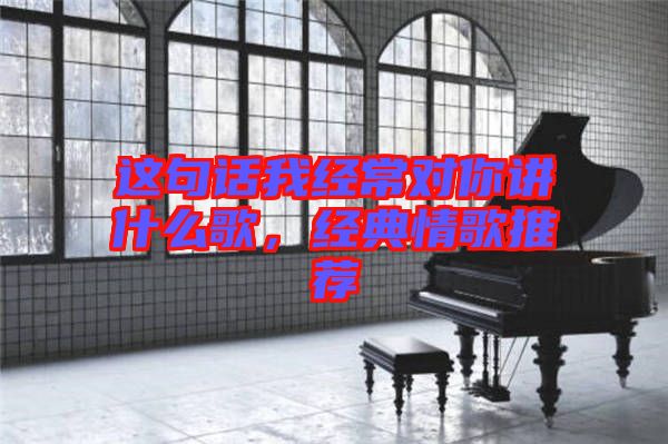 這句話我經(jīng)常對你講什么歌，經(jīng)典情歌推薦
