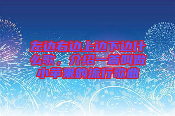 左邊右邊上邊下邊什么歌，介紹一首叫做小蘋果的流行歌曲