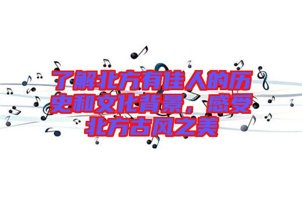 了解北方有佳人的歷史和文化背景，感受北方古風(fēng)之美