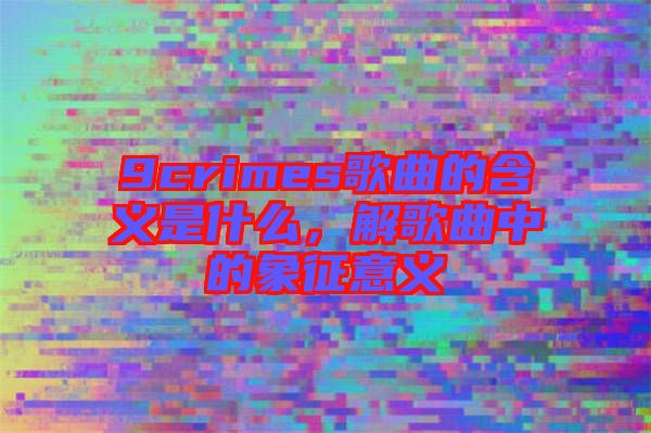 9crimes歌曲的含義是什么，解歌曲中的象征意義