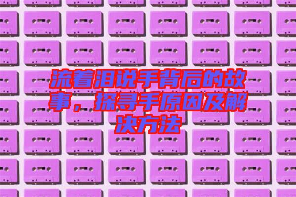 流著淚說手背后的故事，探尋手原因及解決方法