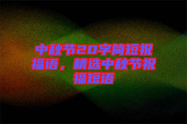中秋節(jié)20字簡(jiǎn)短祝福語(yǔ)，精選中秋節(jié)祝福短語(yǔ)