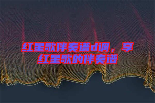 紅星歌伴奏譜d調，享紅星歌的伴奏譜