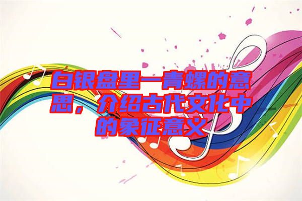 白銀盤里一青螺的意思，介紹古代文化中的象征意義