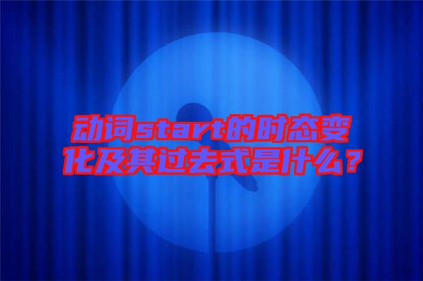 動(dòng)詞start的時(shí)態(tài)變化及其過去式是什么？