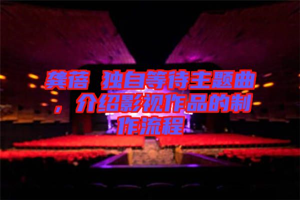 龔蓓苾獨(dú)自等待主題曲，介紹影視作品的制作流程