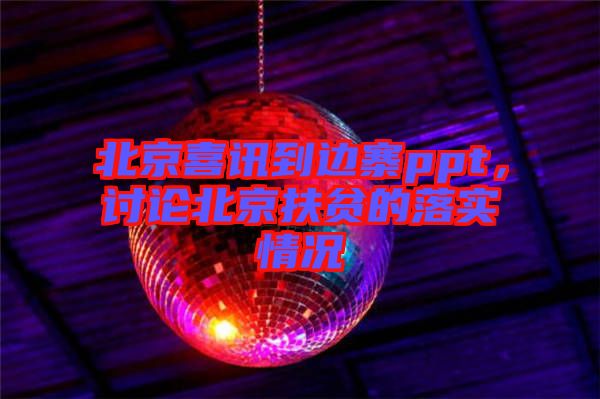 北京喜訊到邊寨ppt，討論北京扶貧的落實情況