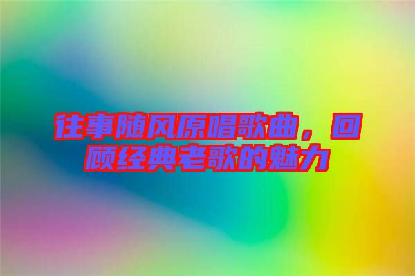 往事隨風(fēng)原唱歌曲，回顧經(jīng)典老歌的魅力