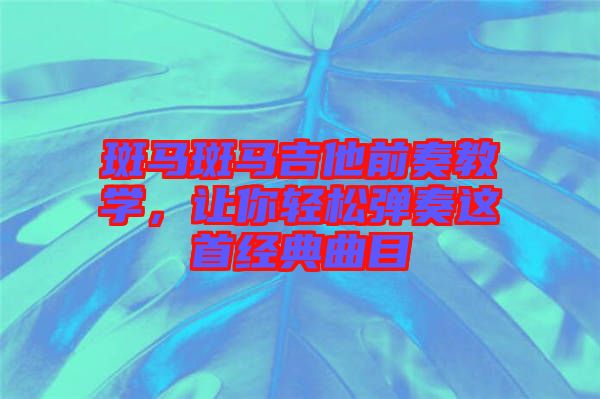 斑馬斑馬吉他前奏教學(xué)，讓你輕松彈奏這首經(jīng)典曲目