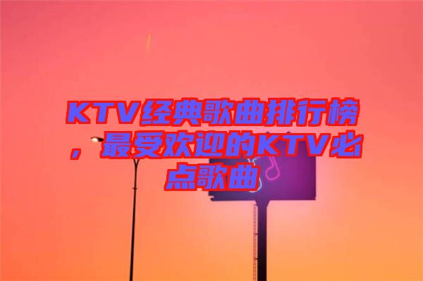 KTV經(jīng)典歌曲排行榜，最受歡迎的KTV必點(diǎn)歌曲