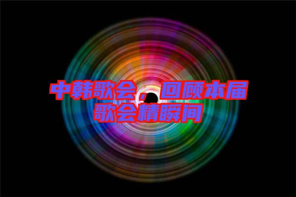 中韓歌會，回顧本屆歌會精瞬間