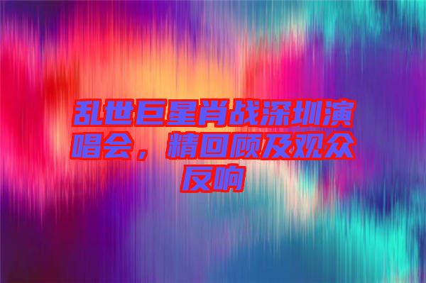 亂世巨星肖戰(zhàn)深圳演唱會，精回顧及觀眾反響