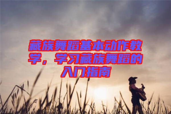 藏族舞蹈基本動作教學(xué)，學(xué)習(xí)藏族舞蹈的入門指南