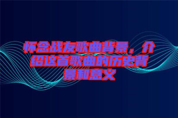 懷念戰(zhàn)友歌曲背景，介紹這首歌曲的歷史背景和意義