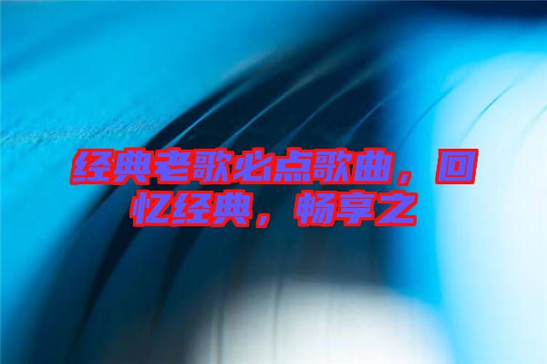 經(jīng)典老歌必點歌曲，回憶經(jīng)典，暢享之