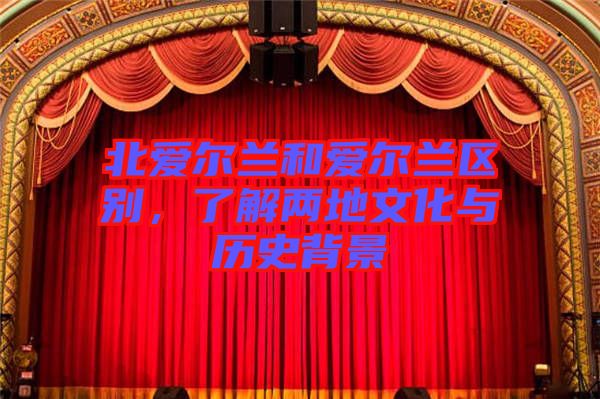 北愛爾蘭和愛爾蘭區(qū)別，了解兩地文化與歷史背景