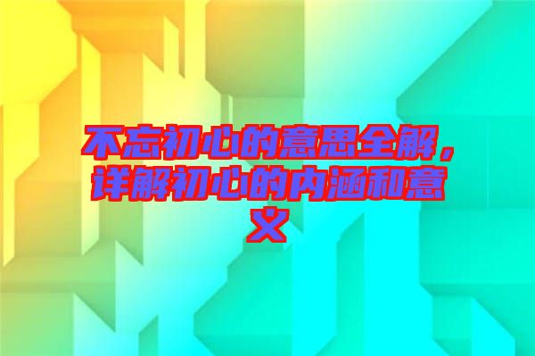 不忘初心的意思全解，詳解初心的內(nèi)涵和意義