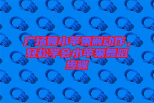 廣場舞小蘋果解動作，輕松學(xué)會小蘋果舞蹈步驟
