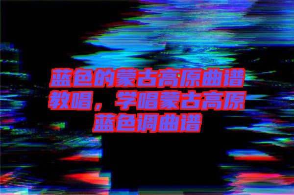 藍(lán)色的蒙古高原曲譜教唱，學(xué)唱蒙古高原藍(lán)色調(diào)曲譜