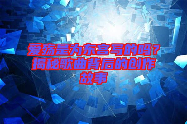 愛殤是為東宮寫的嗎？揭秘歌曲背后的創(chuàng)作故事