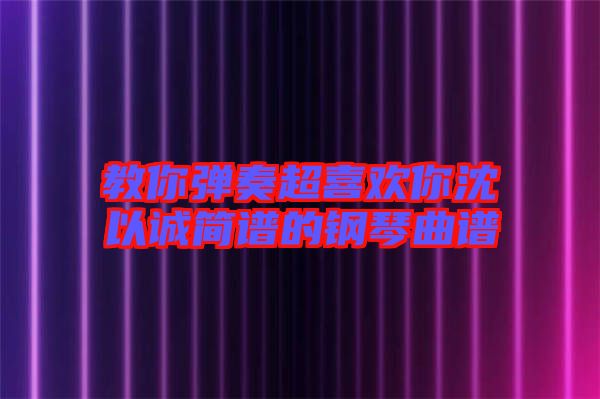 教你彈奏超喜歡你沈以誠簡(jiǎn)譜的鋼琴曲譜