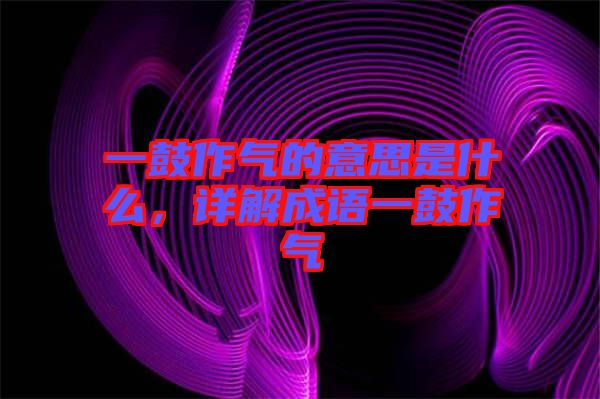 一鼓作氣的意思是什么，詳解成語(yǔ)一鼓作氣
