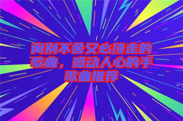 離別不舍又必須走的歌曲，感動(dòng)人心的手歌曲推薦