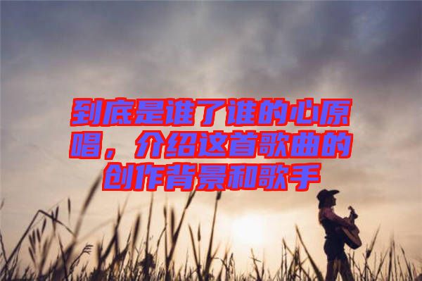 到底是誰(shuí)了誰(shuí)的心原唱，介紹這首歌曲的創(chuàng)作背景和歌手