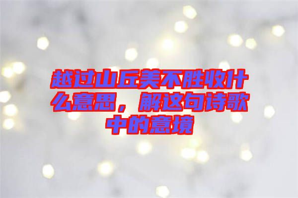 越過山丘美不勝收什么意思，解這句詩歌中的意境