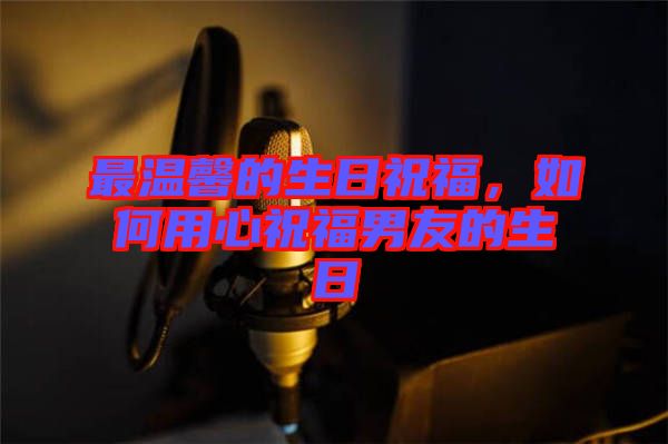 最溫馨的生日祝福，如何用心祝福男友的生日