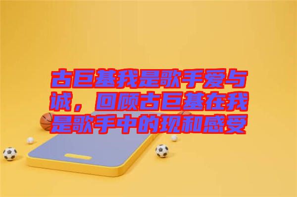 古巨基我是歌手愛與誠，回顧古巨基在我是歌手中的現(xiàn)和感受